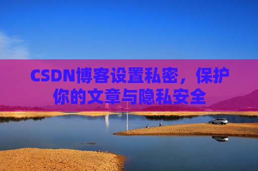 CSDN博客设置私密，保护你的文章与隐私安全