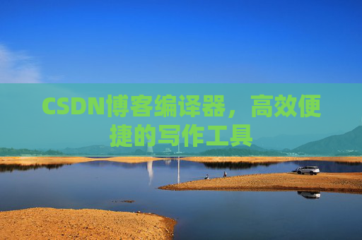 CSDN博客编译器，高效便捷的写作工具